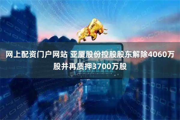 网上配资门户网站 亚厦股份控股股东解除4060万股并再质押3700万股