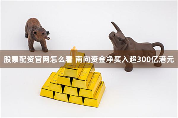 股票配资官网怎么看 南向资金净买入超300亿港元