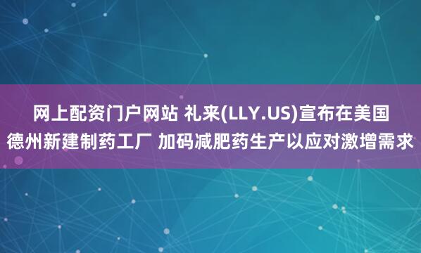 网上配资门户网站 礼来(LLY.US)宣布在美国德州新建制药工厂 加码减肥药生产以应对激增需求