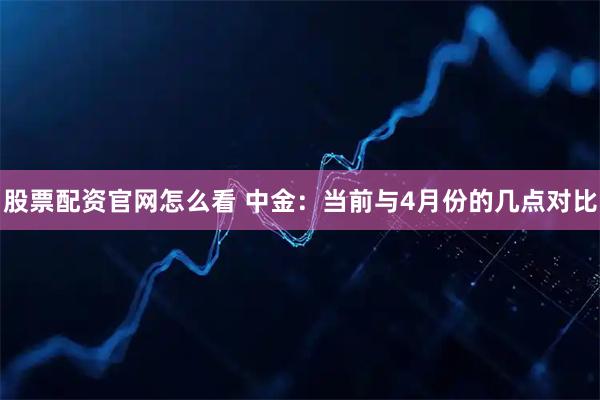 股票配资官网怎么看 中金:当前与4月份的几点对比