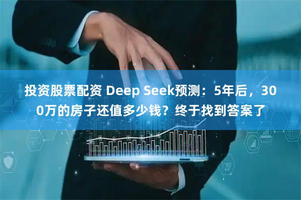 投资股票配资 Deep Seek预测：5年后，300万的房子还值多少钱？终于找到答案了