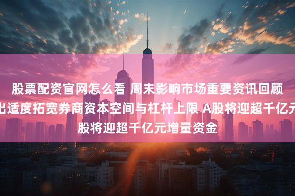 股票配资官网怎么看 周末影响市场重要资讯回顾:吴清提出适度拓宽券商资本空间与杠杆上限 A股将迎超千亿元增量资金