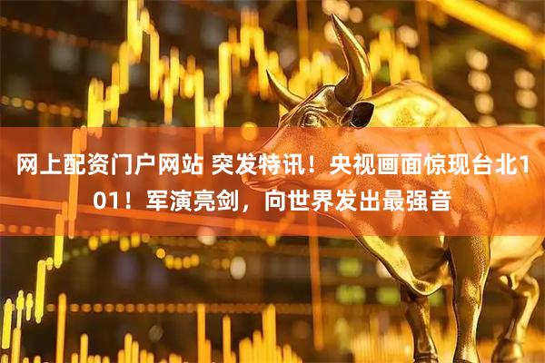 网上配资门户网站 突发特讯!央视画面惊现台北101!军演亮剑,向世界发出最强音