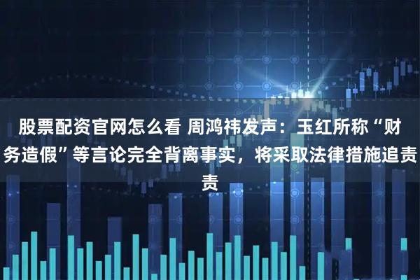 股票配资官网怎么看 周鸿祎发声：玉红所称“财务造假”等言论完全背离事实，将采取法律措施追责