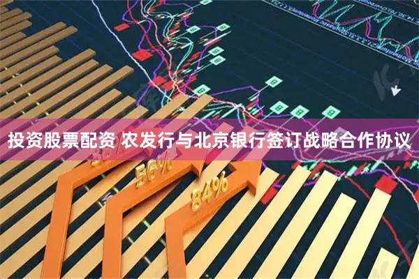 投资股票配资 农发行与北京银行签订战略合作协议