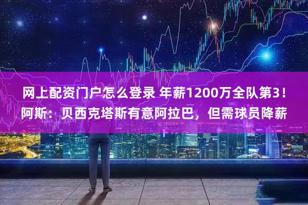 网上配资门户怎么登录 年薪1200万全队第3！阿斯：贝西克塔斯有意阿拉巴，但需球员降薪