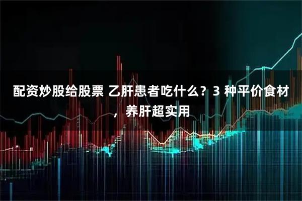 配资炒股给股票 乙肝患者吃什么？3 种平价食材，养肝超实用