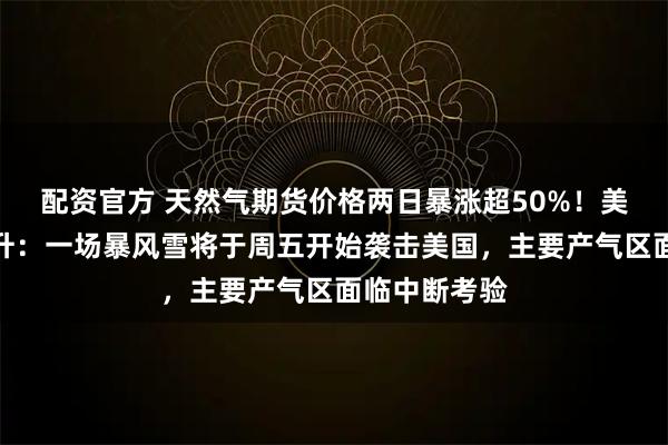 配资官方 天然气期货价格两日暴涨超50%！美国天然气飙升：一场暴风雪将于周五开始袭击美国，主要产气区面临中断考验