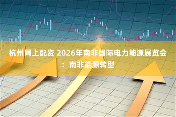 杭州网上配资 2026年南非国际电力能源展览会：南非能源转型