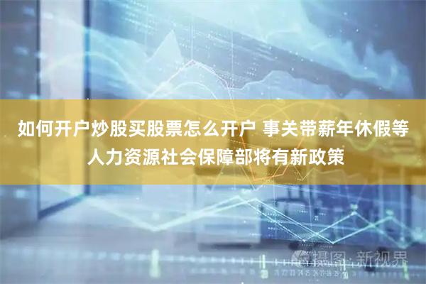 如何开户炒股买股票怎么开户 事关带薪年休假等 人力资源社会保障部将有新政策