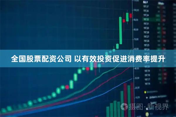 全国股票配资公司 以有效投资促进消费率提升