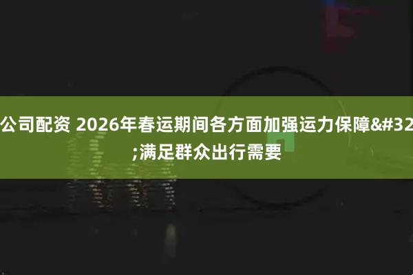 公司配资 2026年春运期间各方面加强运力保障 满足群众出行需要