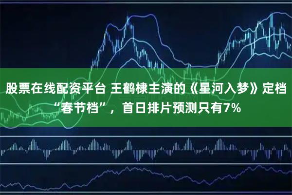 股票在线配资平台 王鹤棣主演的《星河入梦》定档“春节档”，首日排片预测只有7%