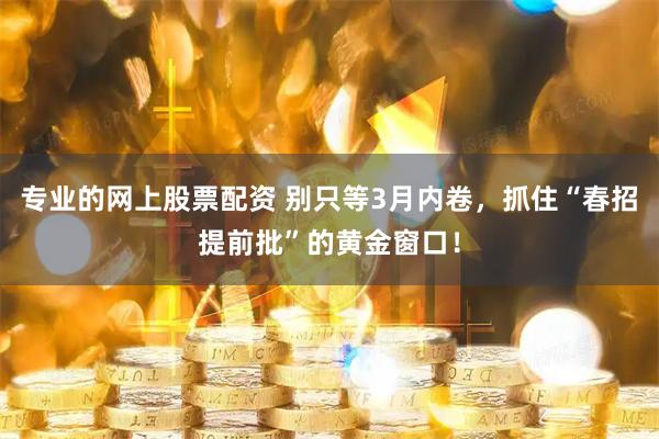 专业的网上股票配资 别只等3月内卷，抓住“春招提前批”的黄金窗口！