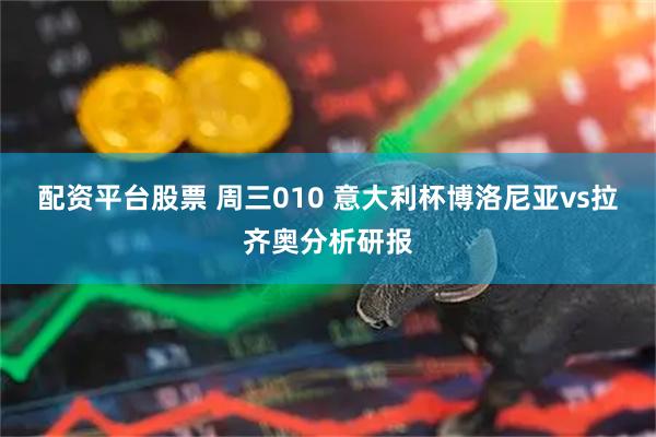 配资平台股票 周三010 意大利杯博洛尼亚vs拉齐奥分析研报