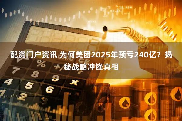 配资门户资讯 为何美团2025年预亏240亿？揭秘战略冲锋真相