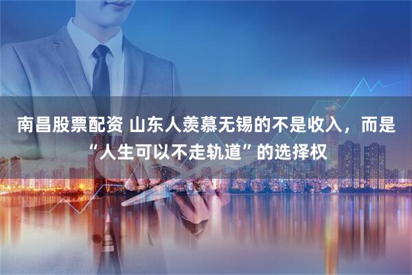 南昌股票配资 山东人羡慕无锡的不是收入，而是“人生可以不走轨道”的选择权