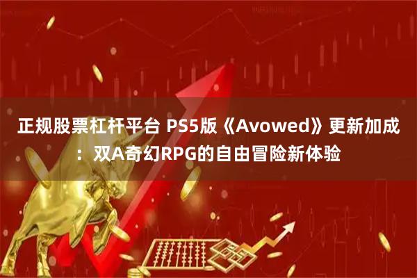 正规股票杠杆平台 PS5版《Avowed》更新加成：双A奇幻RPG的自由冒险新体验