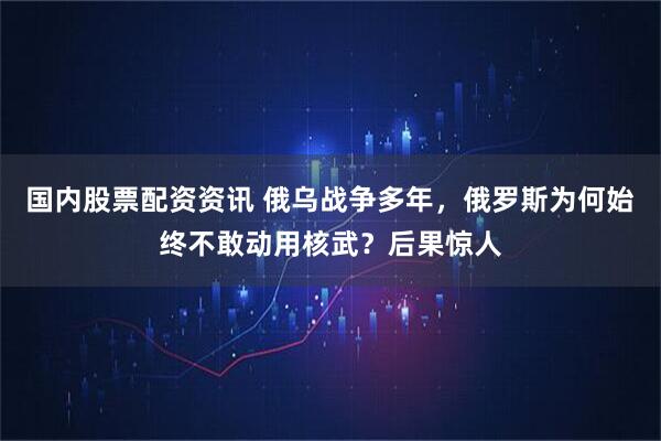 国内股票配资资讯 俄乌战争多年，俄罗斯为何始终不敢动用核武？后果惊人