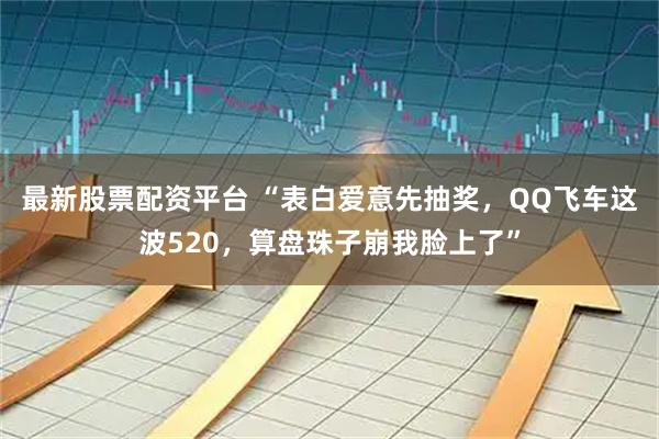最新股票配资平台 “表白爱意先抽奖，QQ飞车这波520，算盘珠子崩我脸上了”