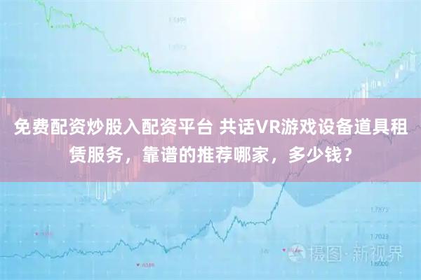 免费配资炒股入配资平台 共话VR游戏设备道具租赁服务，靠谱的推荐哪家，多少钱？