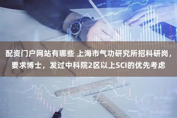 配资门户网站有哪些 上海市气功研究所招科研岗,要求博士,发过中科院2区以上SCI的优先考虑