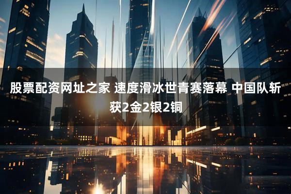 股票配资网址之家 速度滑冰世青赛落幕 中国队斩获2金2银2铜