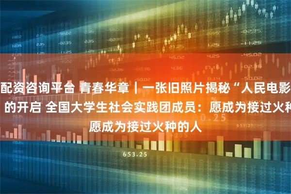 配资咨询平台 青春华章｜一张旧照片揭秘“人民电影事业”的开启 全国大学生社会实践团成员：愿成为接过火种的人