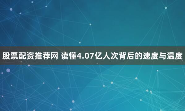 股票配资推荐网 读懂4.07亿人次背后的速度与温度