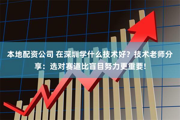 本地配资公司 在深圳学什么技术好？技术老师分享：选对赛道比盲目努力更重要!