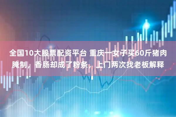 全国10大股票配资平台 重庆一女子买60斤猪肉腌制，香肠却成了粉条，上门两次找老板解释