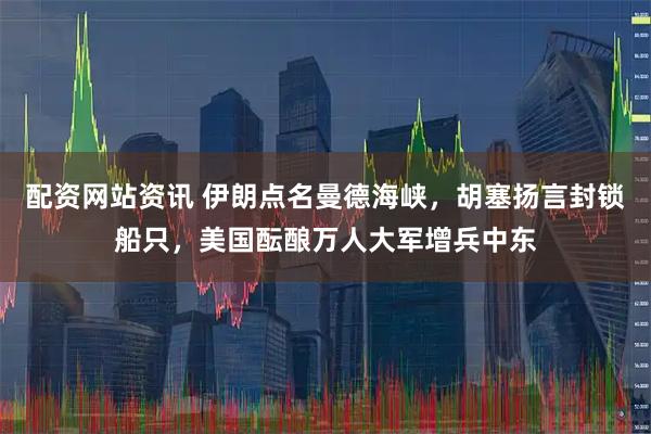 配资网站资讯 伊朗点名曼德海峡，胡塞扬言封锁船只，美国酝酿万人大军增兵中东