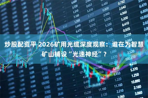 炒股配资平 2026矿用光缆深度观察:谁在为智慧矿山铺设“光速神经”?