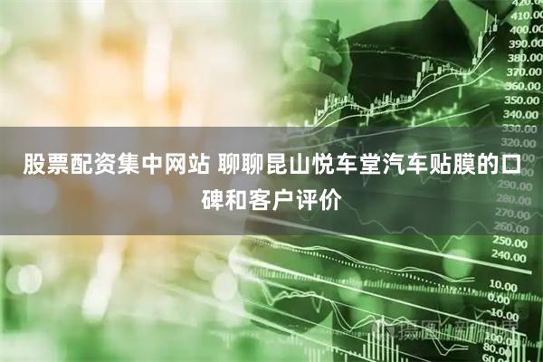 股票配资集中网站 聊聊昆山悦车堂汽车贴膜的口碑和客户评价