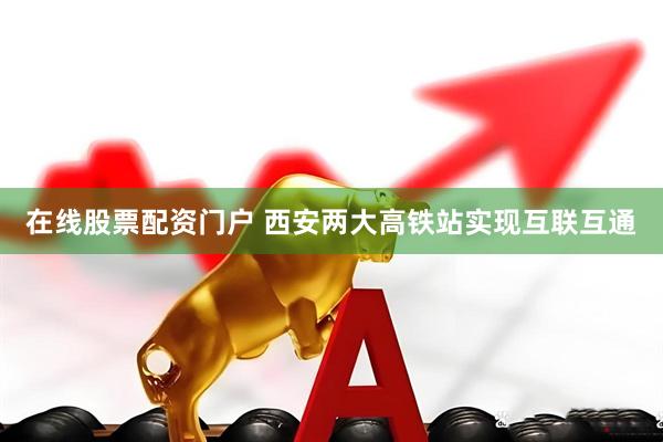 在线股票配资门户 西安两大高铁站实现互联互通