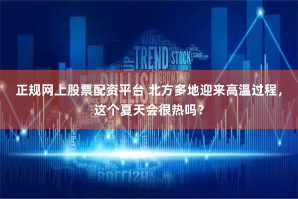 正规网上股票配资平台 北方多地迎来高温过程，这个夏天会很热吗？