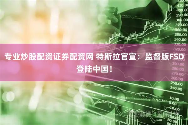 专业炒股配资证券配资网 特斯拉官宣：监督版FSD登陆中国！