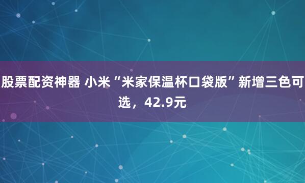 股票配资神器 小米“米家保温杯口袋版”新增三色可选，42.9元