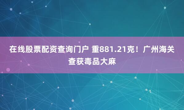 在线股票配资查询门户 重881.21克！广州海关查获毒品大麻