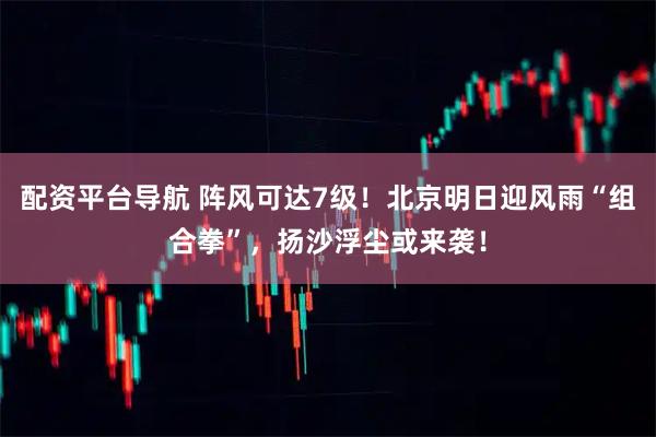 配资平台导航 阵风可达7级!北京明日迎风雨“组合拳”,扬沙浮尘或来袭!