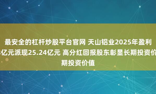 最安全的杠杆炒股平台官网 天山铝业2025年盈利48亿元派现25.24亿元 高分红回报股东彰显长期投资价值