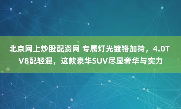 北京网上炒股配资网 专属灯光镀铬加持，4.0T V8配轻混，这款豪华SUV尽显奢华与实力