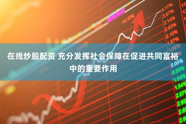 在线炒股配资 充分发挥社会保障在促进共同富裕中的重要作用